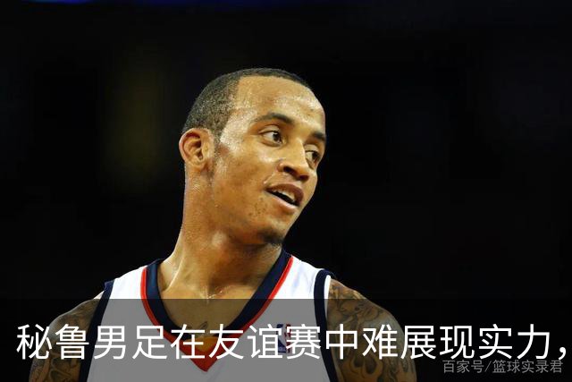 秘鲁男足在友谊赛中难展现实力，西班牙男足则注重替补调配